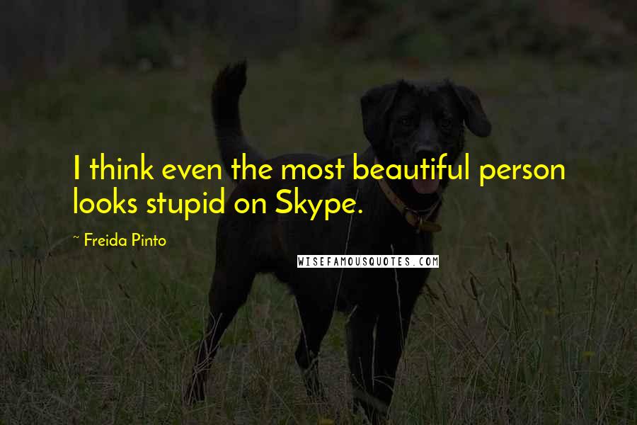 Freida Pinto Quotes: I think even the most beautiful person looks stupid on Skype.