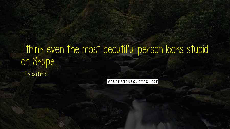 Freida Pinto Quotes: I think even the most beautiful person looks stupid on Skype.