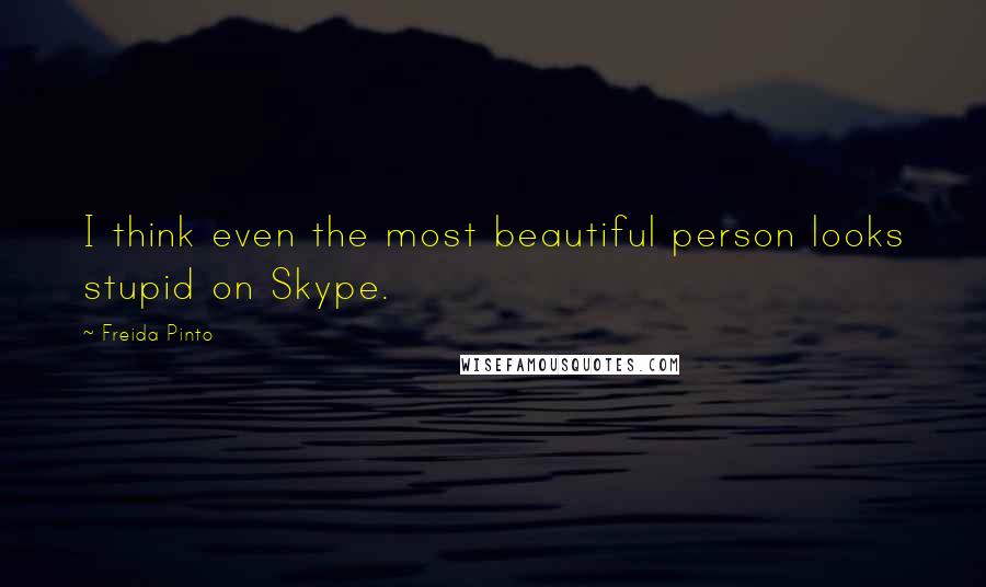 Freida Pinto Quotes: I think even the most beautiful person looks stupid on Skype.