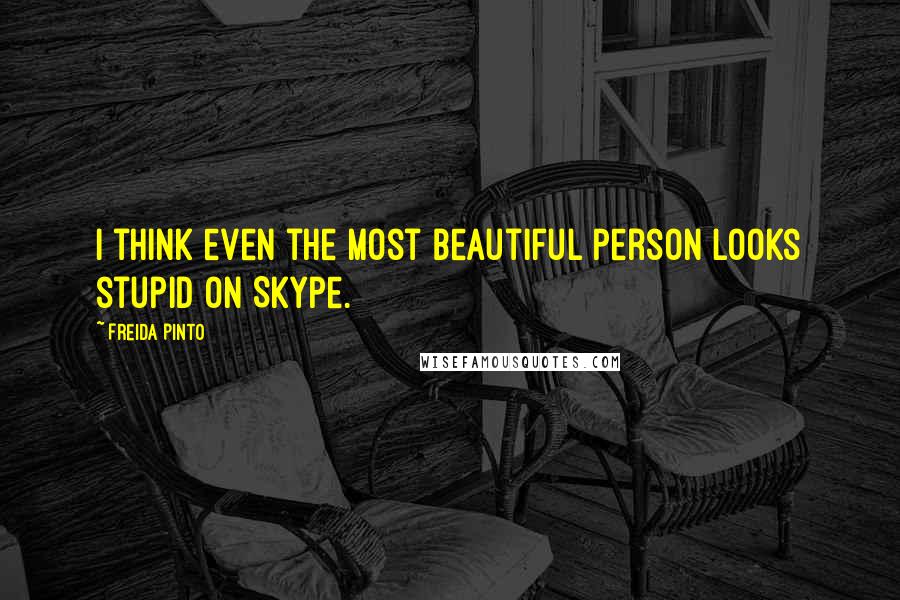 Freida Pinto Quotes: I think even the most beautiful person looks stupid on Skype.