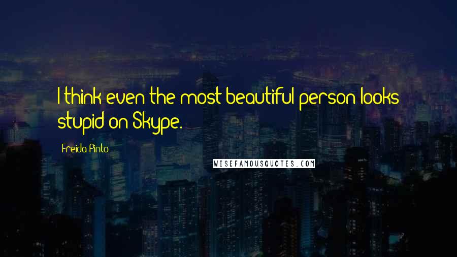 Freida Pinto Quotes: I think even the most beautiful person looks stupid on Skype.