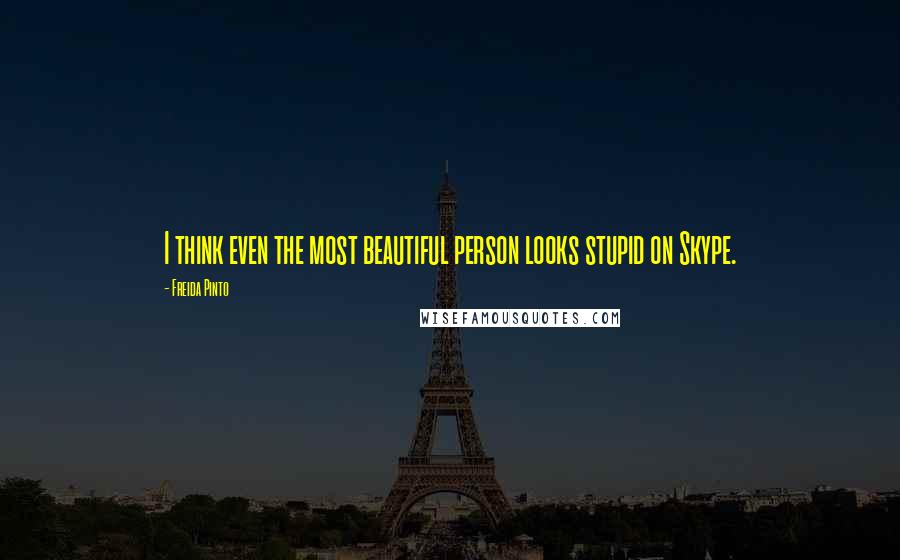 Freida Pinto Quotes: I think even the most beautiful person looks stupid on Skype.