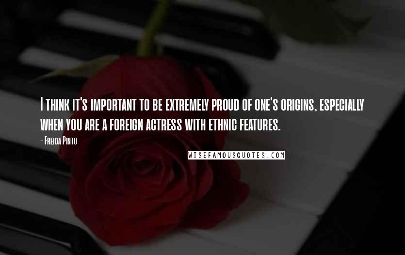 Freida Pinto Quotes: I think it's important to be extremely proud of one's origins, especially when you are a foreign actress with ethnic features.