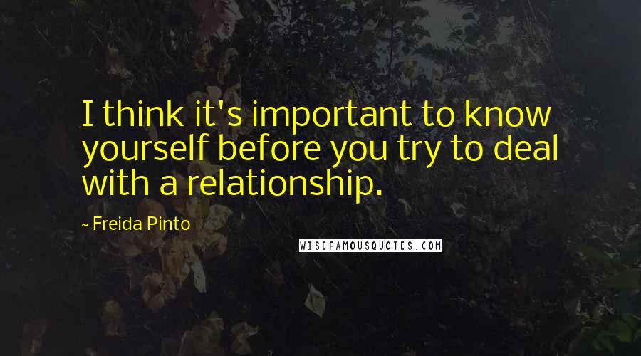 Freida Pinto Quotes: I think it's important to know yourself before you try to deal with a relationship.