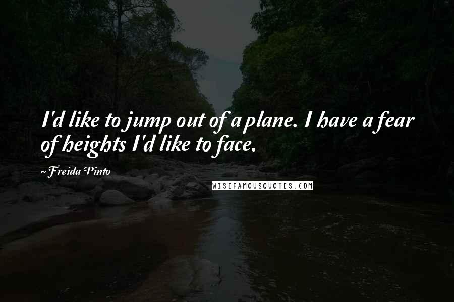 Freida Pinto Quotes: I'd like to jump out of a plane. I have a fear of heights I'd like to face.