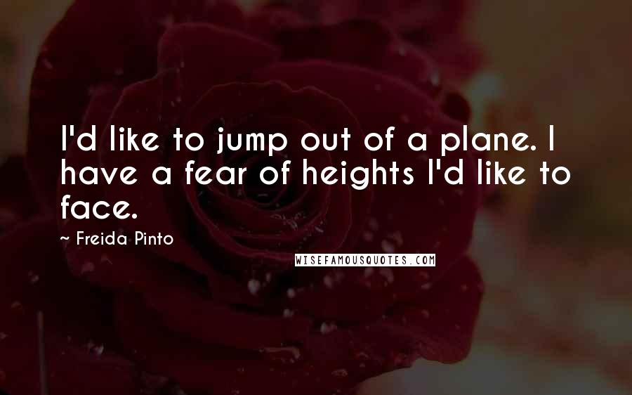 Freida Pinto Quotes: I'd like to jump out of a plane. I have a fear of heights I'd like to face.