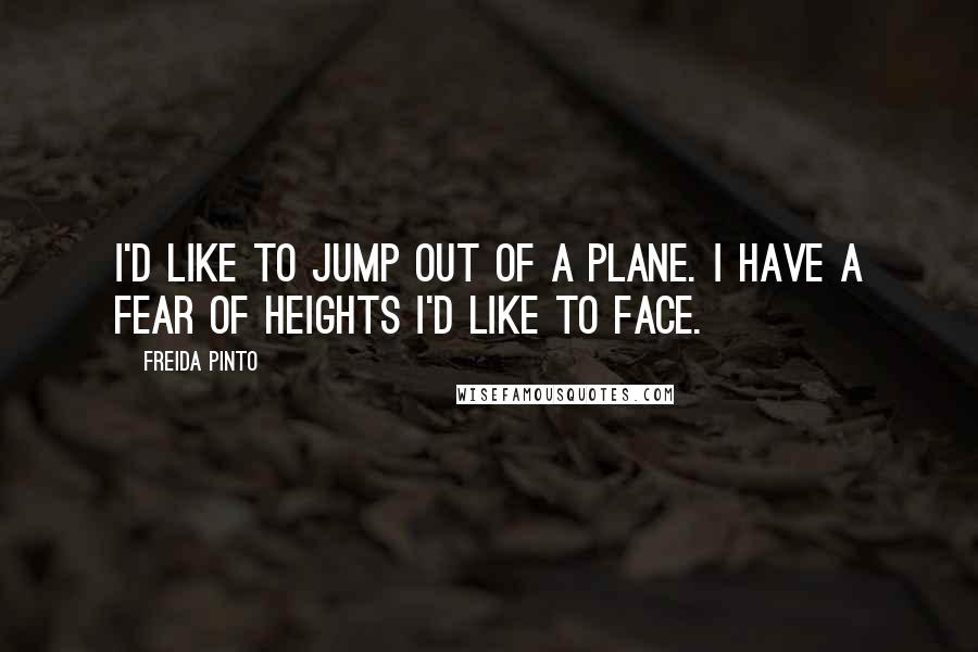 Freida Pinto Quotes: I'd like to jump out of a plane. I have a fear of heights I'd like to face.