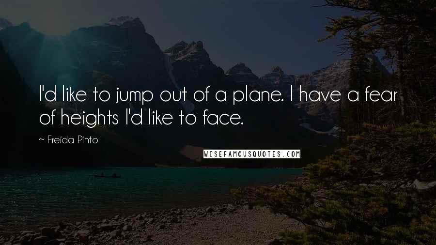 Freida Pinto Quotes: I'd like to jump out of a plane. I have a fear of heights I'd like to face.
