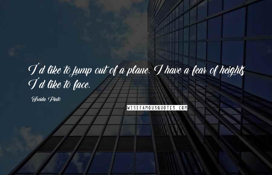 Freida Pinto Quotes: I'd like to jump out of a plane. I have a fear of heights I'd like to face.