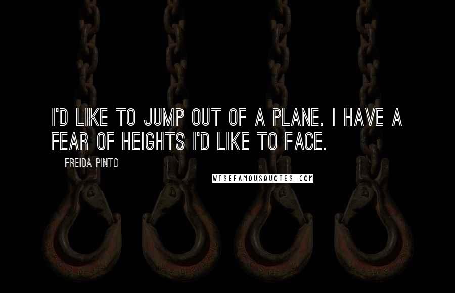 Freida Pinto Quotes: I'd like to jump out of a plane. I have a fear of heights I'd like to face.