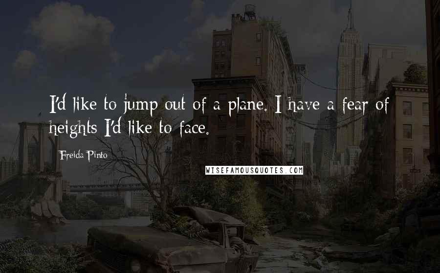 Freida Pinto Quotes: I'd like to jump out of a plane. I have a fear of heights I'd like to face.