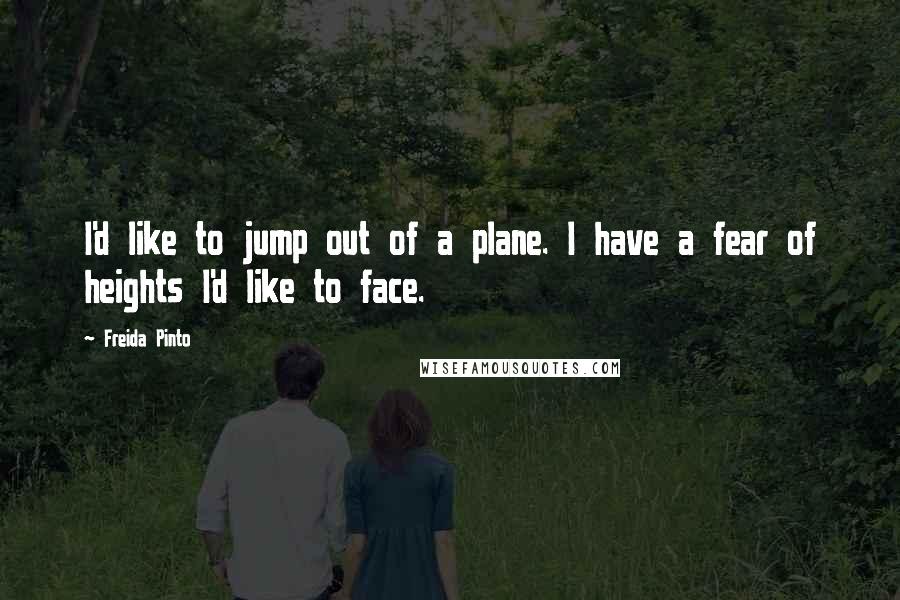 Freida Pinto Quotes: I'd like to jump out of a plane. I have a fear of heights I'd like to face.