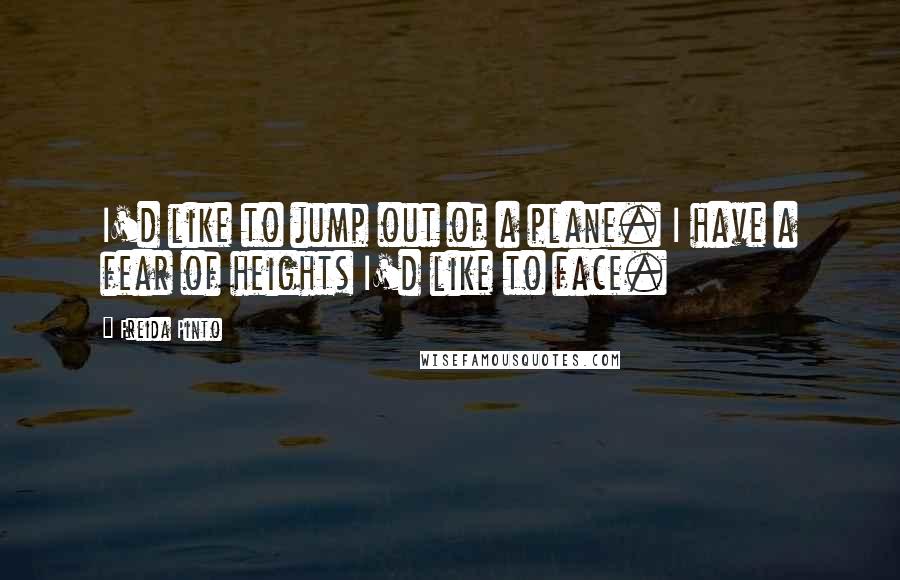 Freida Pinto Quotes: I'd like to jump out of a plane. I have a fear of heights I'd like to face.