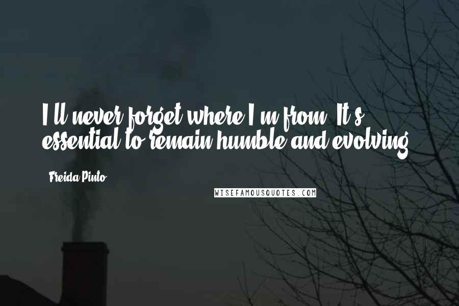 Freida Pinto Quotes: I'll never forget where I'm from. It's essential to remain humble and evolving.
