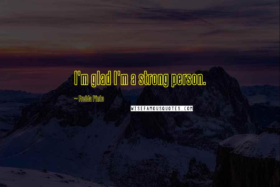 Freida Pinto Quotes: I'm glad I'm a strong person.