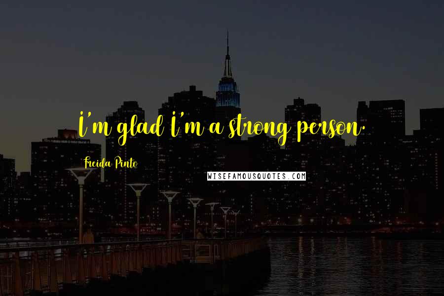 Freida Pinto Quotes: I'm glad I'm a strong person.