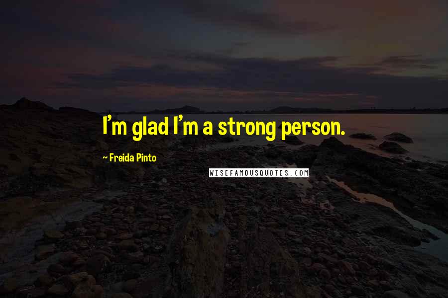 Freida Pinto Quotes: I'm glad I'm a strong person.