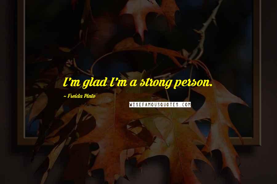 Freida Pinto Quotes: I'm glad I'm a strong person.