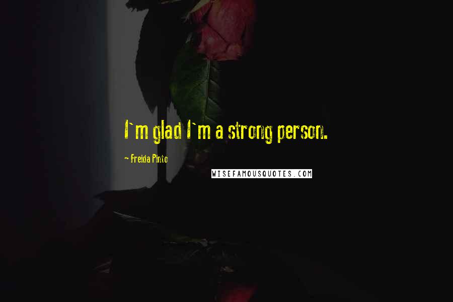 Freida Pinto Quotes: I'm glad I'm a strong person.