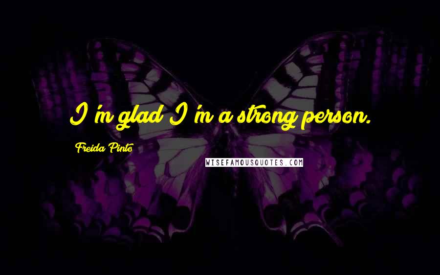 Freida Pinto Quotes: I'm glad I'm a strong person.