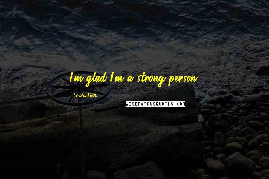 Freida Pinto Quotes: I'm glad I'm a strong person.