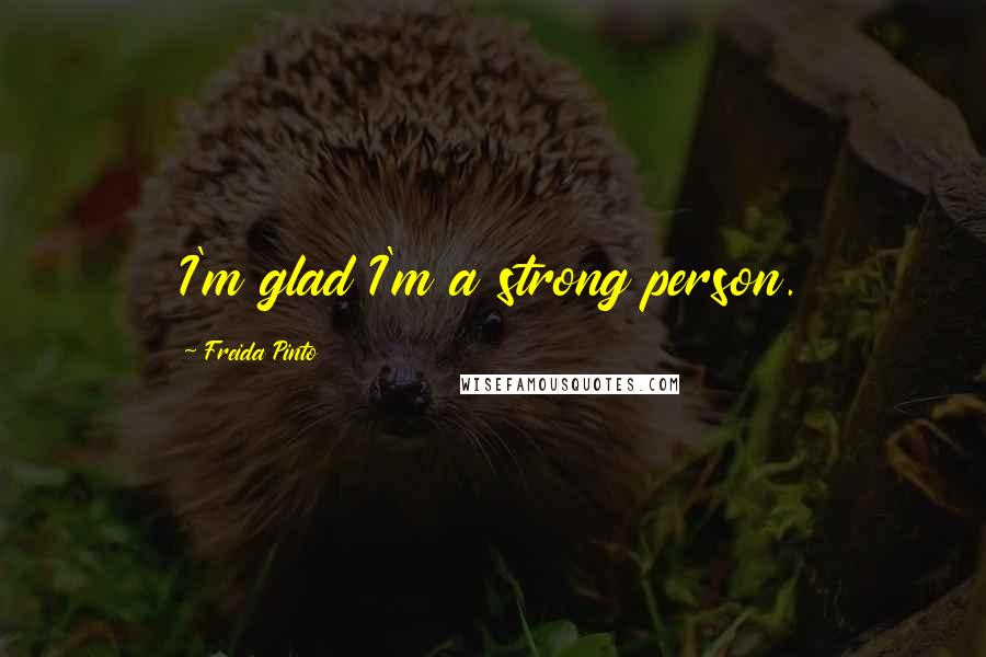 Freida Pinto Quotes: I'm glad I'm a strong person.