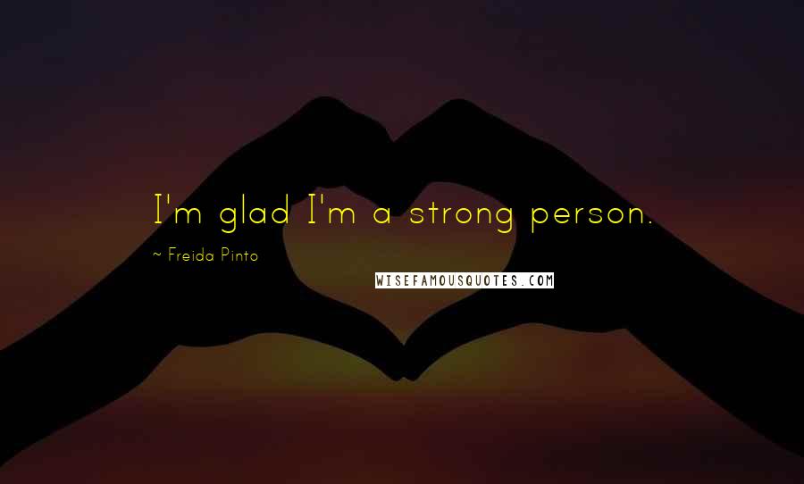 Freida Pinto Quotes: I'm glad I'm a strong person.