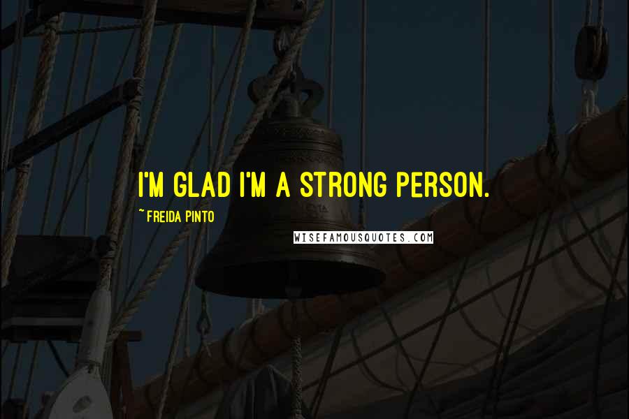 Freida Pinto Quotes: I'm glad I'm a strong person.