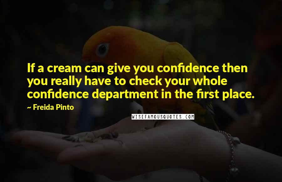 Freida Pinto Quotes: If a cream can give you confidence then you really have to check your whole confidence department in the first place.