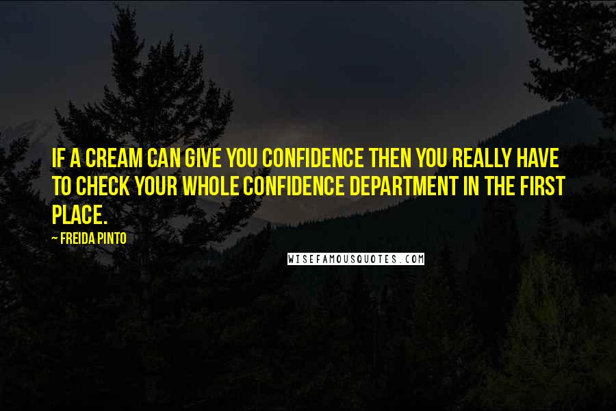 Freida Pinto Quotes: If a cream can give you confidence then you really have to check your whole confidence department in the first place.