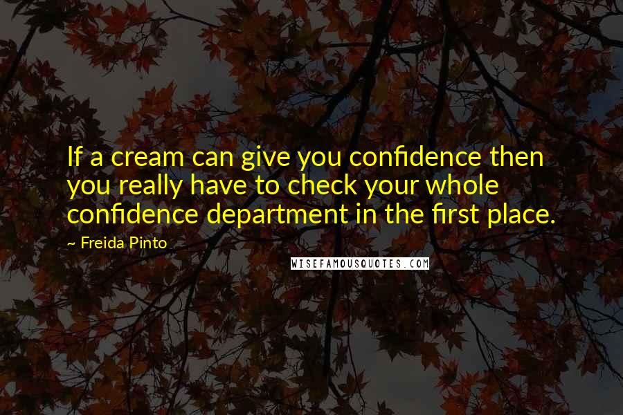Freida Pinto Quotes: If a cream can give you confidence then you really have to check your whole confidence department in the first place.