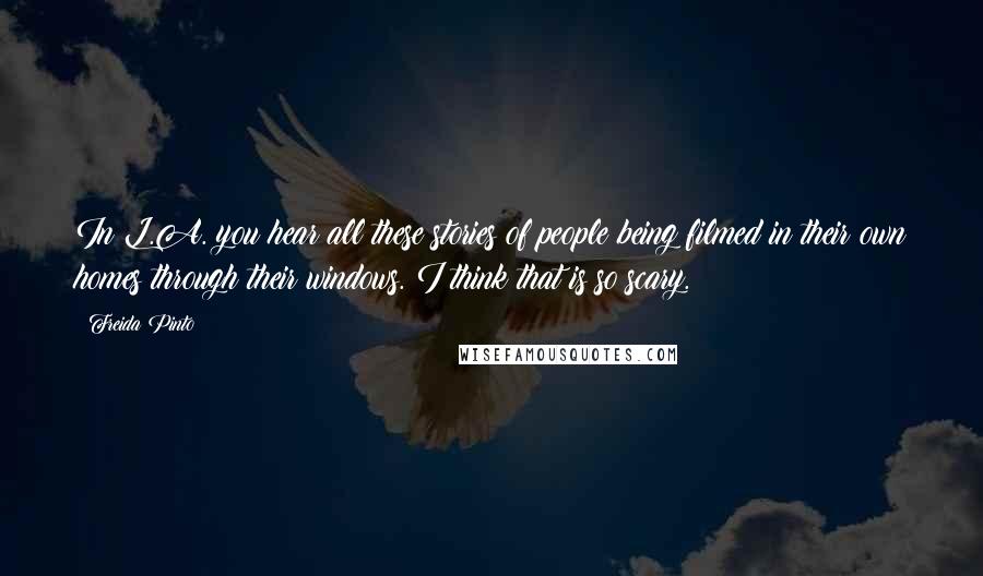 Freida Pinto Quotes: In L.A. you hear all these stories of people being filmed in their own homes through their windows. I think that is so scary.