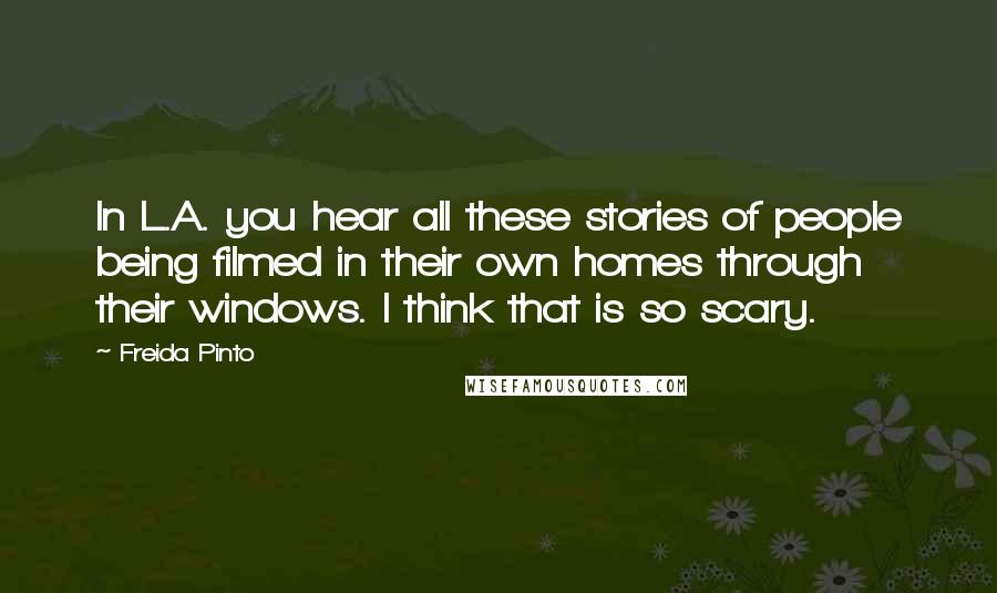 Freida Pinto Quotes: In L.A. you hear all these stories of people being filmed in their own homes through their windows. I think that is so scary.