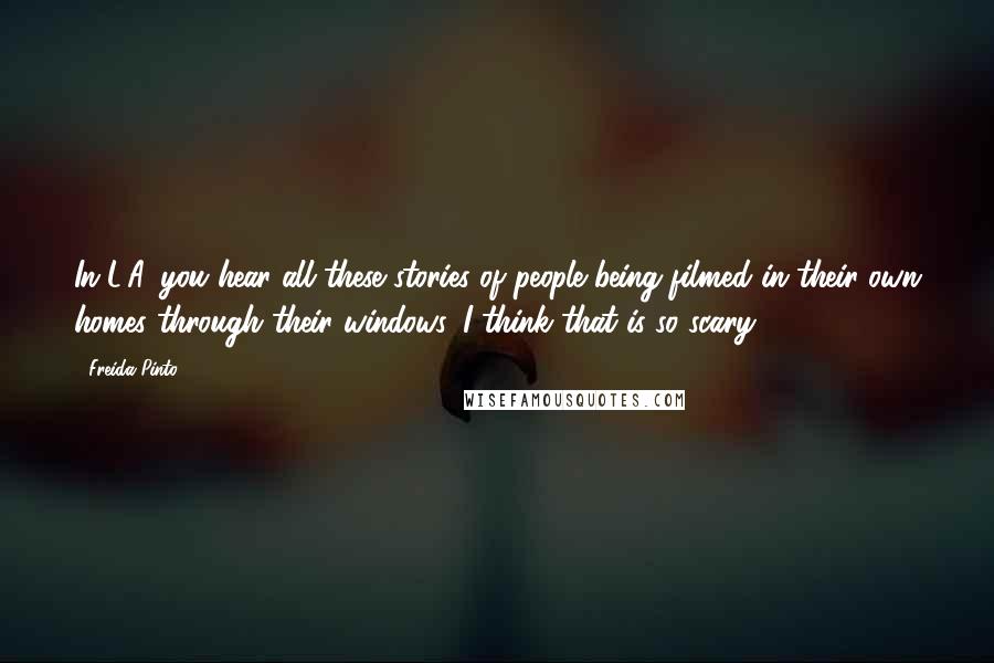 Freida Pinto Quotes: In L.A. you hear all these stories of people being filmed in their own homes through their windows. I think that is so scary.