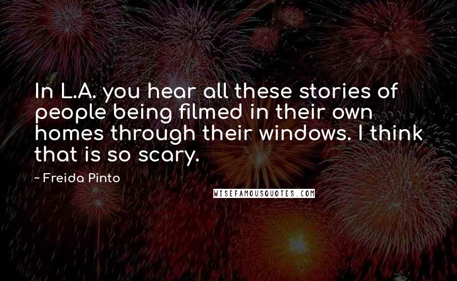 Freida Pinto Quotes: In L.A. you hear all these stories of people being filmed in their own homes through their windows. I think that is so scary.