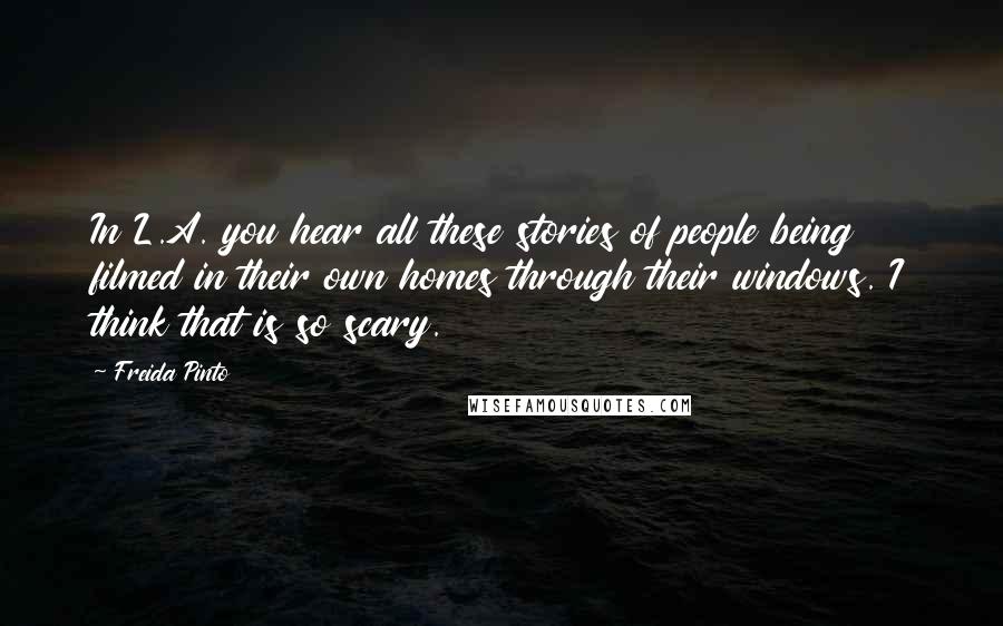 Freida Pinto Quotes: In L.A. you hear all these stories of people being filmed in their own homes through their windows. I think that is so scary.