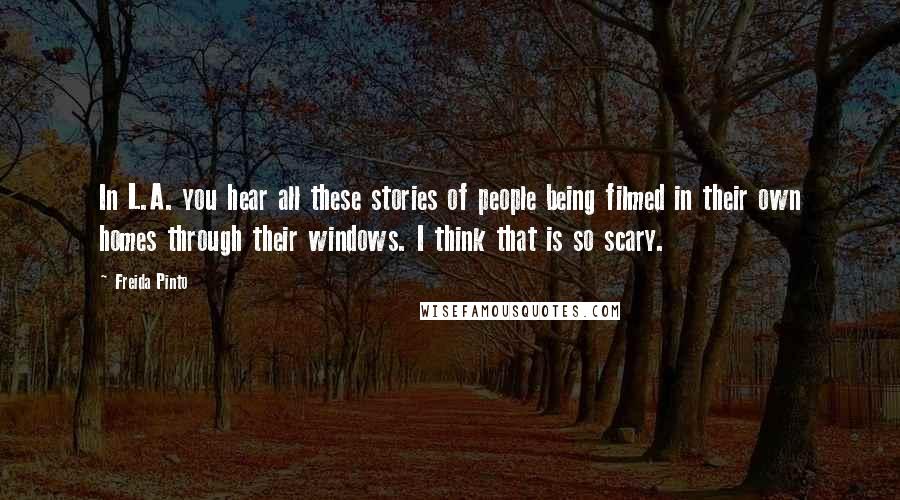 Freida Pinto Quotes: In L.A. you hear all these stories of people being filmed in their own homes through their windows. I think that is so scary.