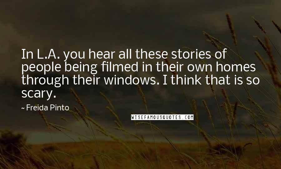 Freida Pinto Quotes: In L.A. you hear all these stories of people being filmed in their own homes through their windows. I think that is so scary.