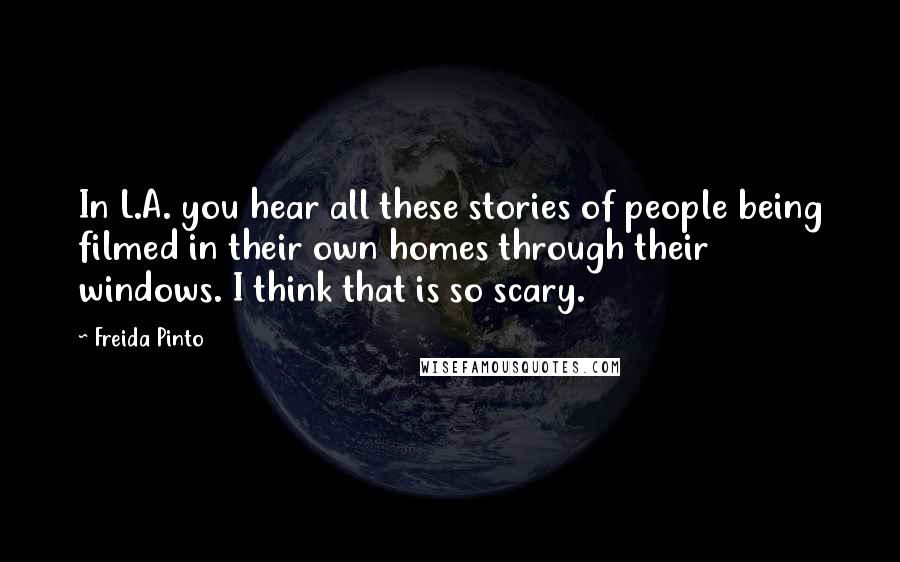 Freida Pinto Quotes: In L.A. you hear all these stories of people being filmed in their own homes through their windows. I think that is so scary.