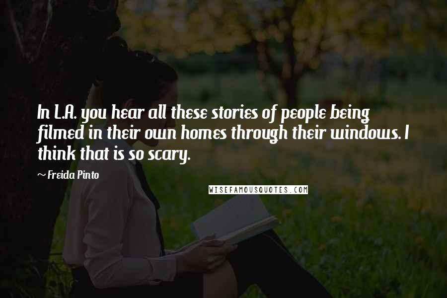 Freida Pinto Quotes: In L.A. you hear all these stories of people being filmed in their own homes through their windows. I think that is so scary.