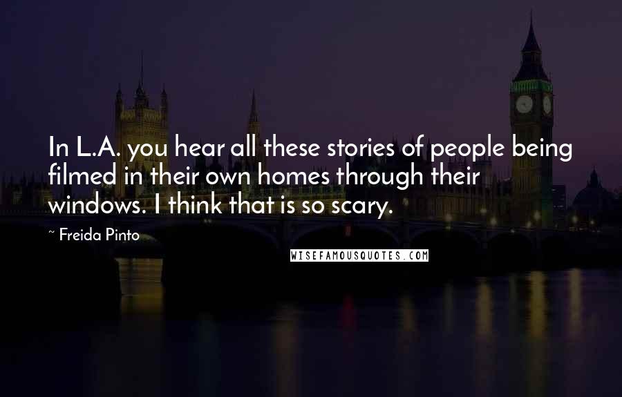 Freida Pinto Quotes: In L.A. you hear all these stories of people being filmed in their own homes through their windows. I think that is so scary.