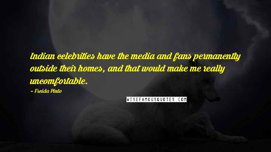 Freida Pinto Quotes: Indian celebrities have the media and fans permanently outside their homes, and that would make me really uncomfortable.