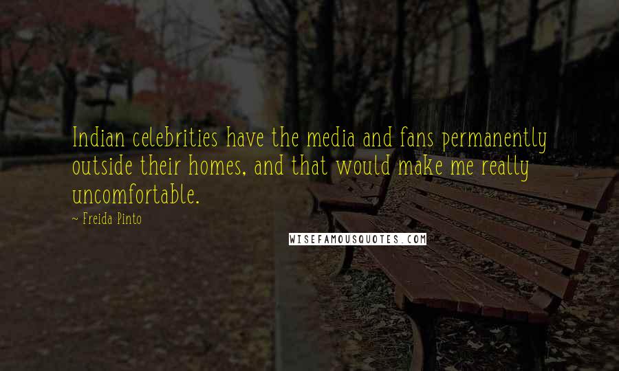 Freida Pinto Quotes: Indian celebrities have the media and fans permanently outside their homes, and that would make me really uncomfortable.