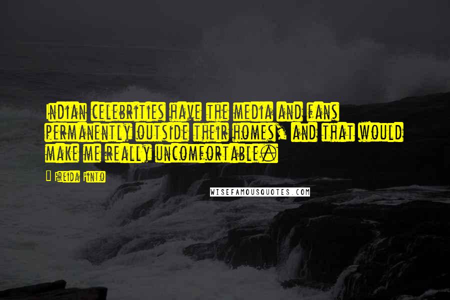 Freida Pinto Quotes: Indian celebrities have the media and fans permanently outside their homes, and that would make me really uncomfortable.