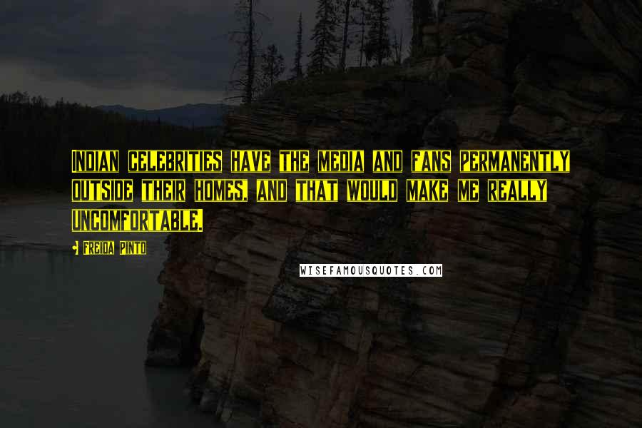 Freida Pinto Quotes: Indian celebrities have the media and fans permanently outside their homes, and that would make me really uncomfortable.