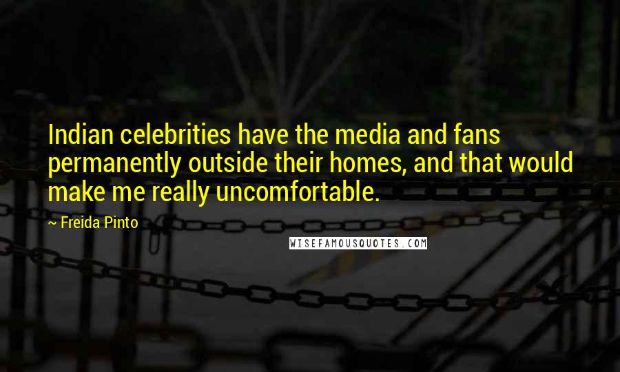 Freida Pinto Quotes: Indian celebrities have the media and fans permanently outside their homes, and that would make me really uncomfortable.