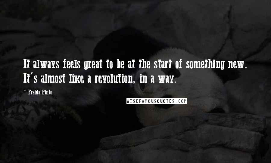 Freida Pinto Quotes: It always feels great to be at the start of something new. It's almost like a revolution, in a way.