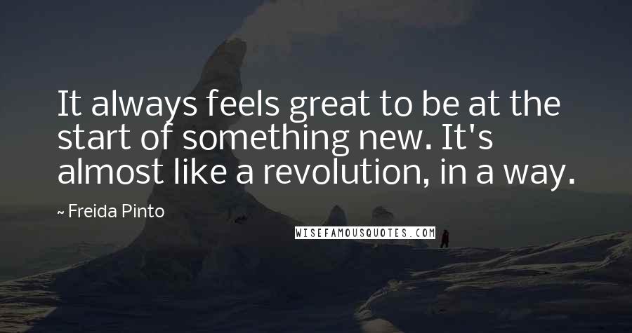 Freida Pinto Quotes: It always feels great to be at the start of something new. It's almost like a revolution, in a way.