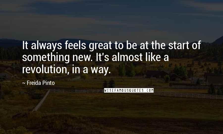 Freida Pinto Quotes: It always feels great to be at the start of something new. It's almost like a revolution, in a way.