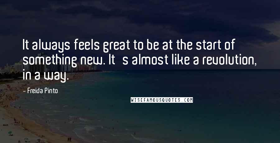 Freida Pinto Quotes: It always feels great to be at the start of something new. It's almost like a revolution, in a way.